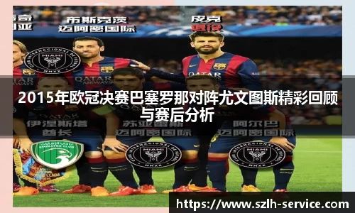 2015年欧冠决赛巴塞罗那对阵尤文图斯精彩回顾与赛后分析