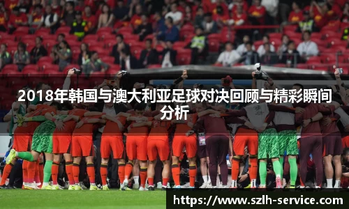 2018年韩国与澳大利亚足球对决回顾与精彩瞬间分析