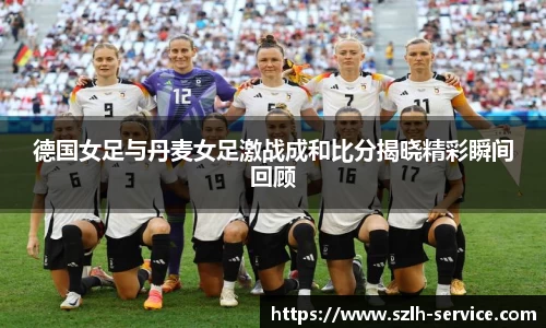 德国女足与丹麦女足激战成和比分揭晓精彩瞬间回顾