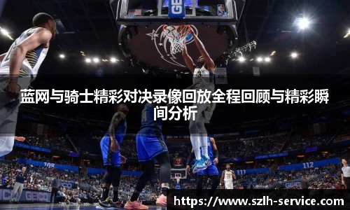 蓝网与骑士精彩对决录像回放全程回顾与精彩瞬间分析