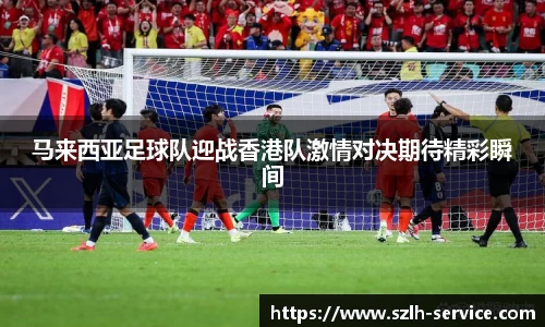 马来西亚足球队迎战香港队激情对决期待精彩瞬间