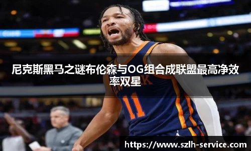 尼克斯黑马之谜布伦森与OG组合成联盟最高净效率双星