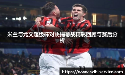 米兰与尤文超级杯对决揭幕战精彩回顾与赛后分析